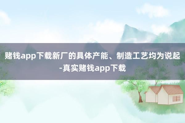 赌钱app下载　　新厂的具体产能、制造工艺均为说起-真实赌钱app下载