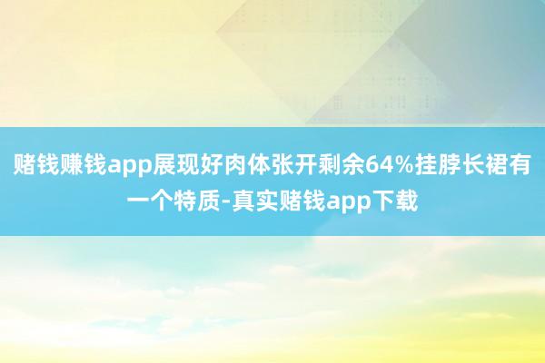 赌钱赚钱app展现好肉体张开剩余64%挂脖长裙有一个特质-真实赌钱app下载