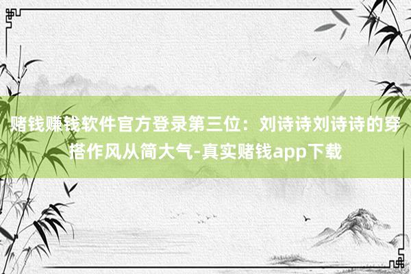 赌钱赚钱软件官方登录第三位：刘诗诗刘诗诗的穿搭作风从简大气-真实赌钱app下载