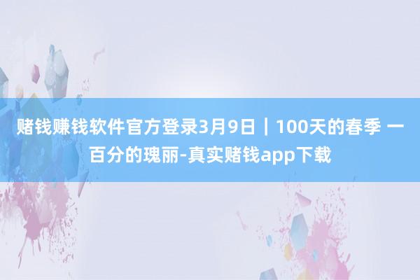 赌钱赚钱软件官方登录3月9日｜100天的春季 一百分的瑰丽-真实赌钱app下载