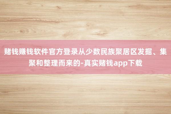 赌钱赚钱软件官方登录从少数民族聚居区发掘、集聚和整理而来的-真实赌钱app下载