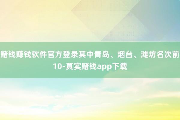 赌钱赚钱软件官方登录其中青岛、烟台、潍坊名次前10-真实赌钱app下载