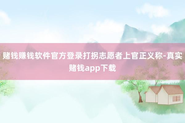 赌钱赚钱软件官方登录打拐志愿者上官正义称-真实赌钱app下载