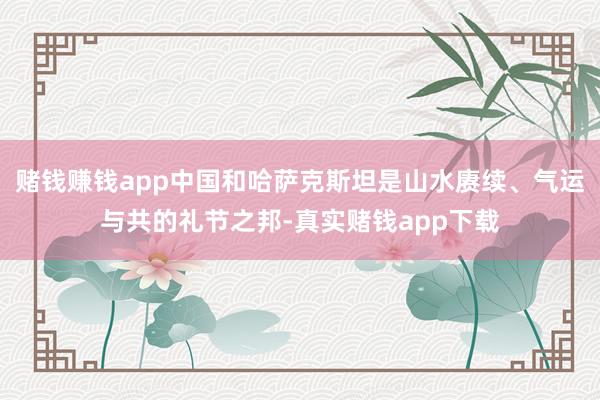 赌钱赚钱app中国和哈萨克斯坦是山水赓续、气运与共的礼节之邦-真实赌钱app下载
