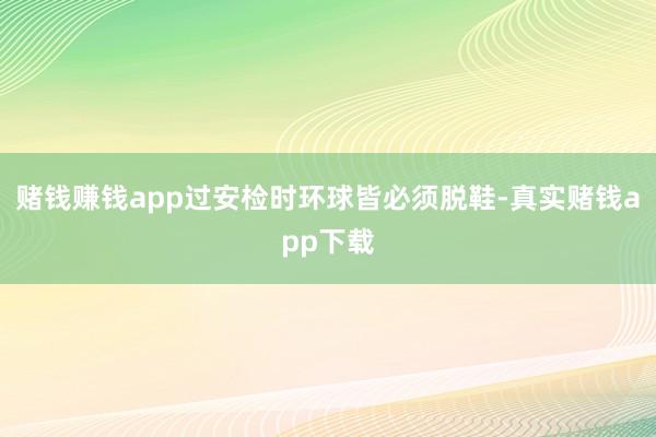 赌钱赚钱app过安检时环球皆必须脱鞋-真实赌钱app下载