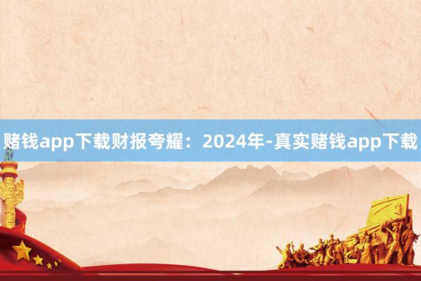 赌钱app下载财报夸耀：2024年-真实赌钱app下载