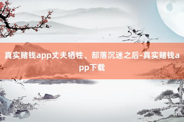 真实赌钱app丈夫牺牲、部落沉迷之后-真实赌钱app下载