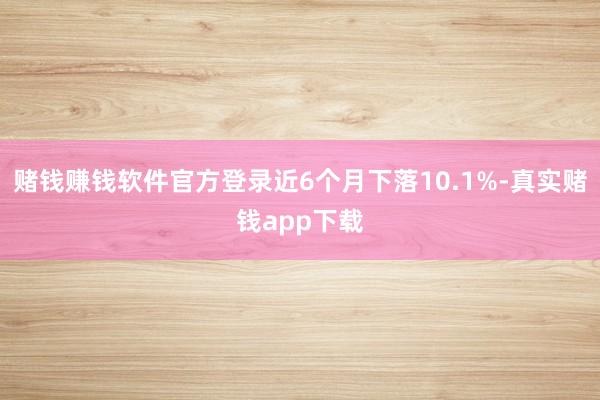 赌钱赚钱软件官方登录近6个月下落10.1%-真实赌钱app下载