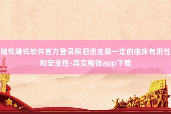 赌钱赚钱软件官方登录照旧泄走漏一定的临床有用性和安全性-真实赌钱app下载