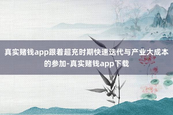 真实赌钱app跟着超充时期快速迭代与产业大成本的参加-真实赌钱app下载