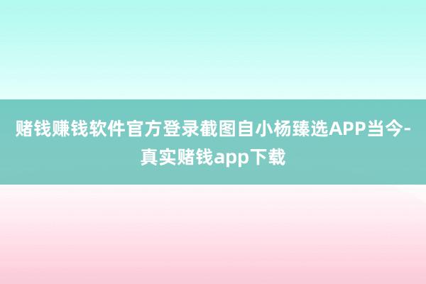 赌钱赚钱软件官方登录截图自小杨臻选APP当今-真实赌钱app下载
