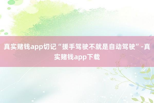 真实赌钱app切记“援手驾驶不就是自动驾驶”-真实赌钱app下载