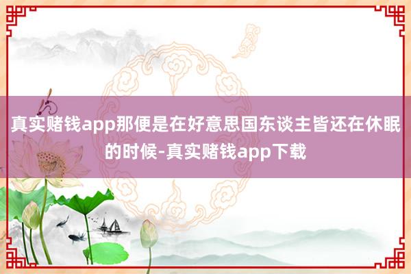 真实赌钱app那便是在好意思国东谈主皆还在休眠的时候-真实赌钱app下载