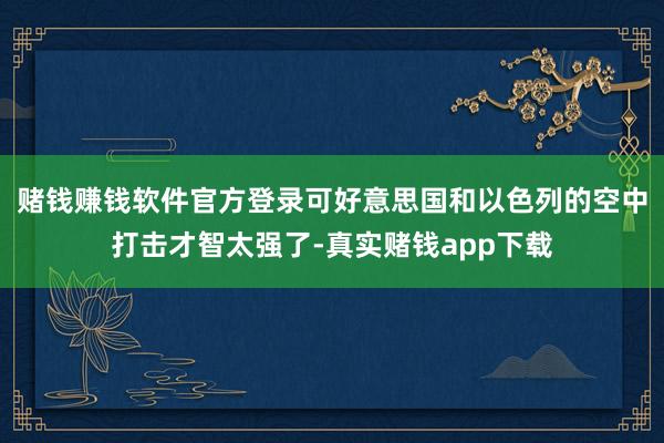 赌钱赚钱软件官方登录可好意思国和以色列的空中打击才智太强了-真实赌钱app下载