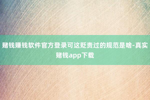 赌钱赚钱软件官方登录可这贬责过的规范是啥-真实赌钱app下载