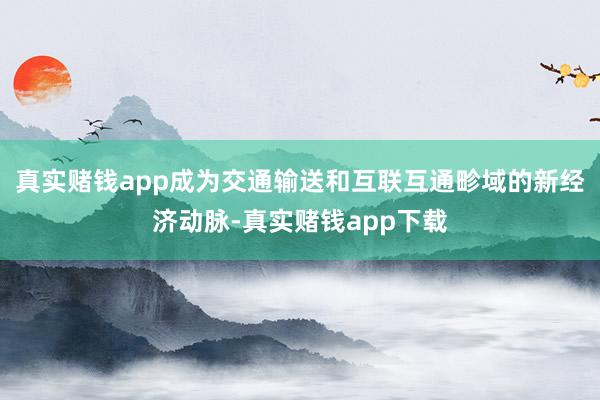 真实赌钱app成为交通输送和互联互通畛域的新经济动脉-真实赌钱app下载