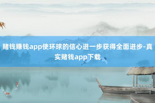 赌钱赚钱app使环球的信心进一步获得全面进步-真实赌钱app下载