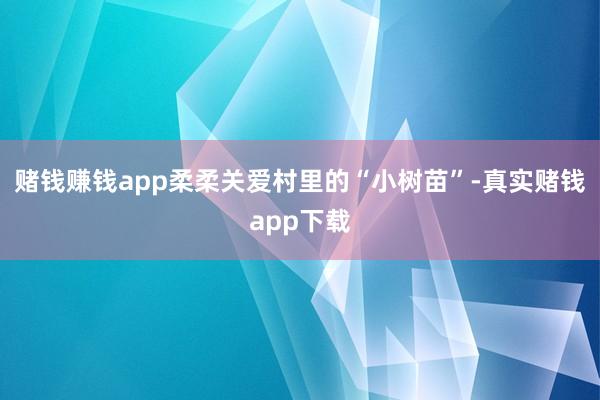 赌钱赚钱app柔柔关爱村里的“小树苗”-真实赌钱app下载