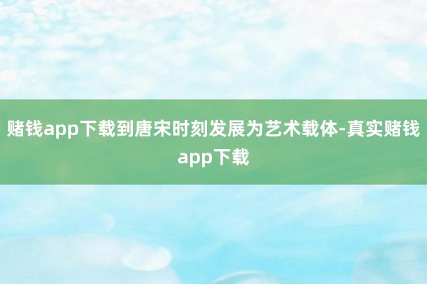 赌钱app下载到唐宋时刻发展为艺术载体-真实赌钱app下载