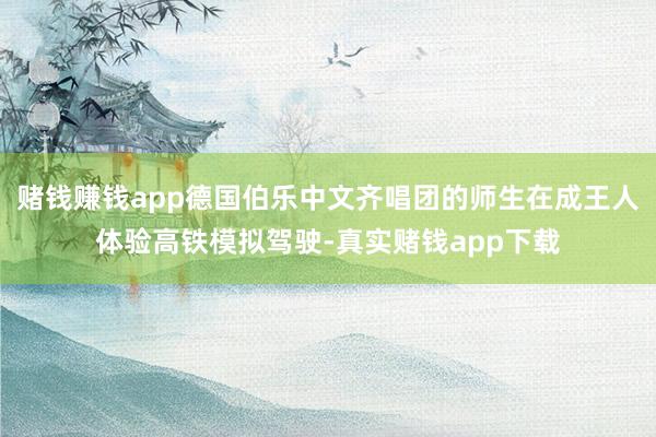赌钱赚钱app德国伯乐中文齐唱团的师生在成王人体验高铁模拟驾驶-真实赌钱app下载