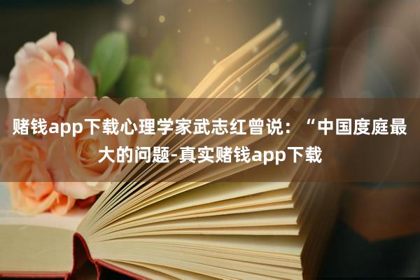 赌钱app下载心理学家武志红曾说：“中国度庭最大的问题-真实赌钱app下载