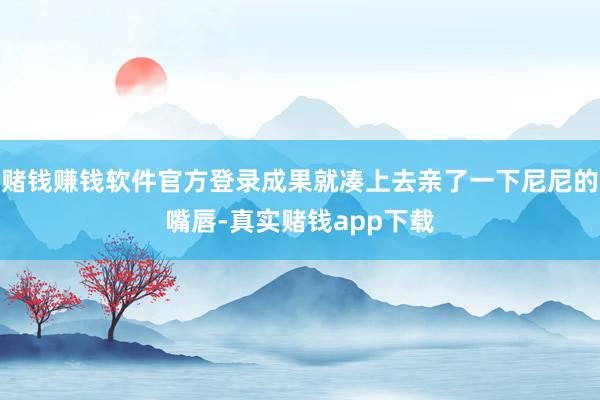 赌钱赚钱软件官方登录成果就凑上去亲了一下尼尼的嘴唇-真实赌钱app下载