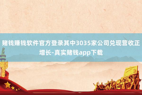 赌钱赚钱软件官方登录其中3035家公司兑现营收正增长-真实赌钱app下载