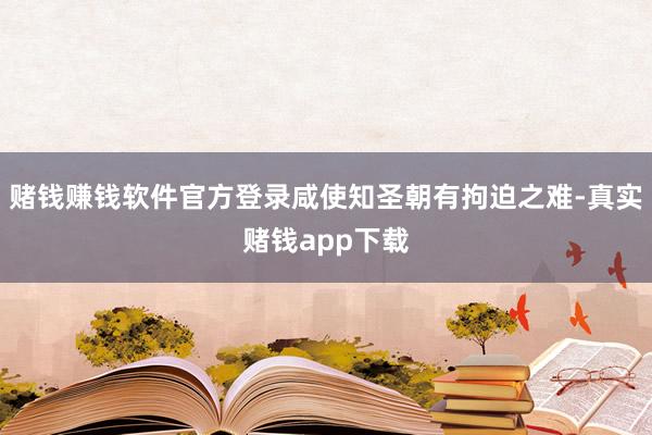 赌钱赚钱软件官方登录咸使知圣朝有拘迫之难-真实赌钱app下载