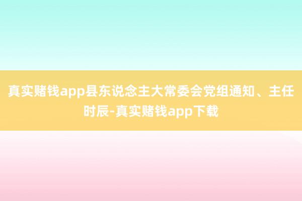真实赌钱app县东说念主大常委会党组通知、主任时辰-真实赌钱app下载
