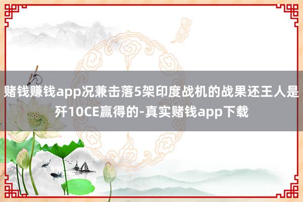 赌钱赚钱app况兼击落5架印度战机的战果还王人是歼10CE赢得的-真实赌钱app下载