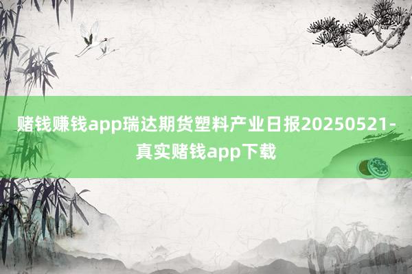 赌钱赚钱app瑞达期货塑料产业日报20250521-真实赌钱app下载