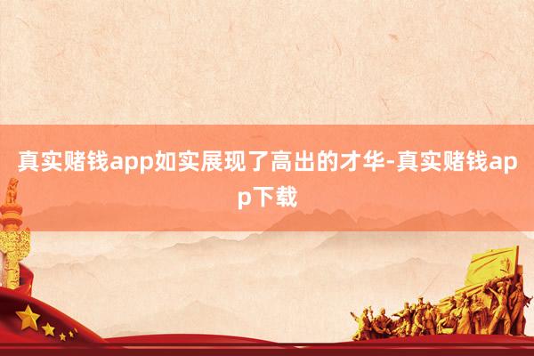 真实赌钱app如实展现了高出的才华-真实赌钱app下载