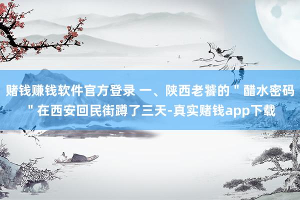 赌钱赚钱软件官方登录 一、陕西老饕的＂醋水密码＂在西安回民街蹲了三天-真实赌钱app下载