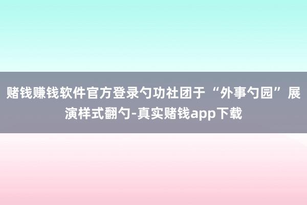 赌钱赚钱软件官方登录勺功社团于 “外事勺园” 展演样式翻勺-真实赌钱app下载