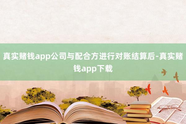真实赌钱app公司与配合方进行对账结算后-真实赌钱app下载