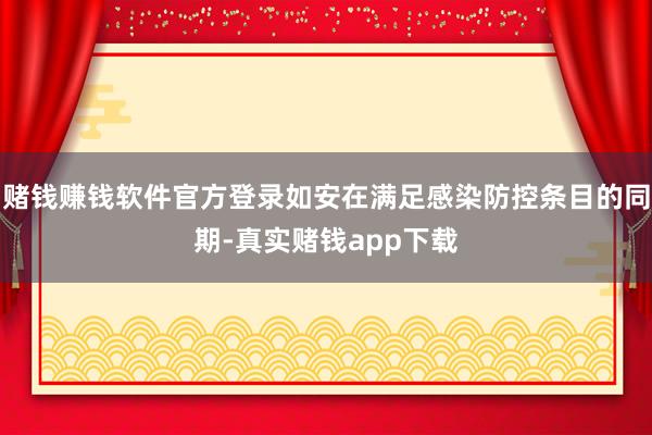 赌钱赚钱软件官方登录如安在满足感染防控条目的同期-真实赌钱app下载