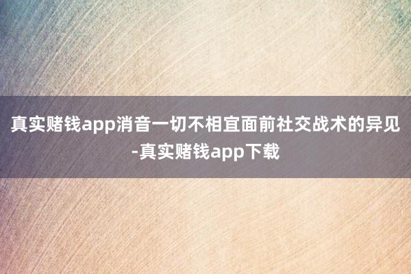 真实赌钱app消音一切不相宜面前社交战术的异见-真实赌钱app下载