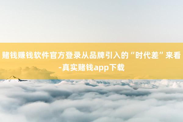 赌钱赚钱软件官方登录从品牌引入的“时代差”来看-真实赌钱app下载
