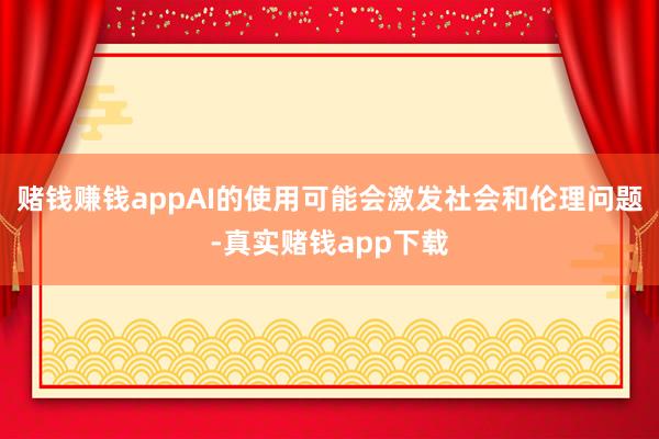 赌钱赚钱appAI的使用可能会激发社会和伦理问题-真实赌钱app下载