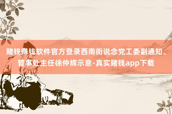 赌钱赚钱软件官方登录西南街说念党工委副通知、管事处主任徐仲辉示意-真实赌钱app下载
