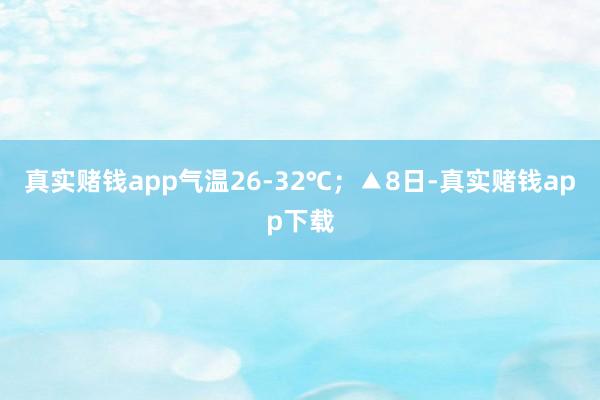 真实赌钱app气温26-32℃；▲8日-真实赌钱app下载
