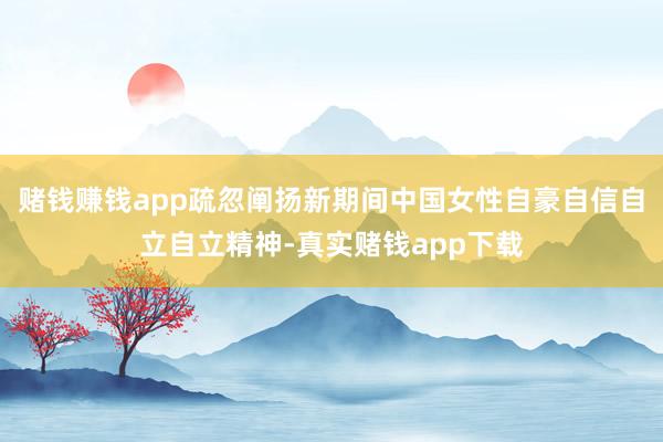 赌钱赚钱app疏忽阐扬新期间中国女性自豪自信自立自立精神-真实赌钱app下载