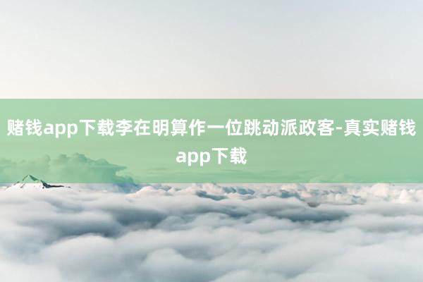 赌钱app下载李在明算作一位跳动派政客-真实赌钱app下载
