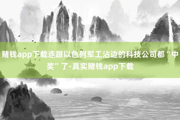 赌钱app下载连跟以色列军工沾边的科技公司都“中奖”了-真实赌钱app下载
