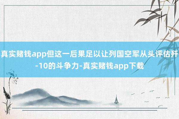 真实赌钱app但这一后果足以让列国空军从头评估歼-10的斗争力-真实赌钱app下载