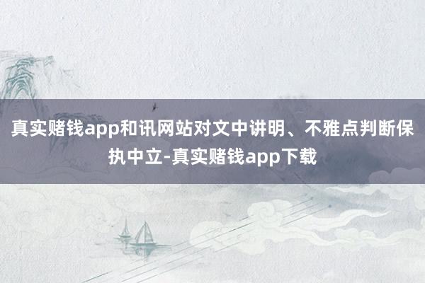 真实赌钱app和讯网站对文中讲明、不雅点判断保执中立-真实赌钱app下载