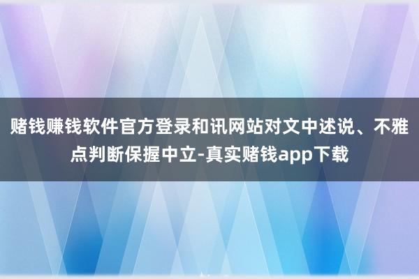 赌钱赚钱软件官方登录和讯网站对文中述说、不雅点判断保握中立-真实赌钱app下载