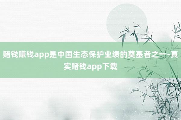 赌钱赚钱app是中国生态保护业绩的奠基者之一-真实赌钱app下载
