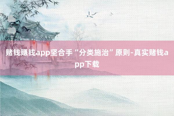 赌钱赚钱app坚合手“分类施治”原则-真实赌钱app下载