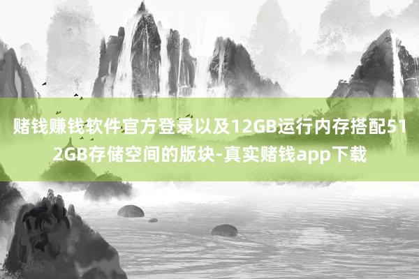 赌钱赚钱软件官方登录以及12GB运行内存搭配512GB存储空间的版块-真实赌钱app下载